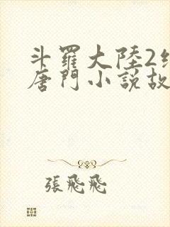 斗罗大陆2绝世唐门小说故事大概