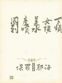 国产美女下面爽到喷水视频