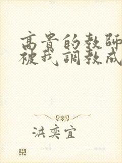 高贵的教师妈妈被我调教成母狗