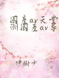 国产av天堂亚洲国产av导航