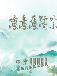 娇妻在野外被c嗯嗯嗯啊小说