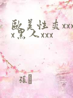 欧美性爽xxxx黑人xxx