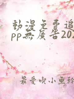 动漫免费追剧app无广告2024