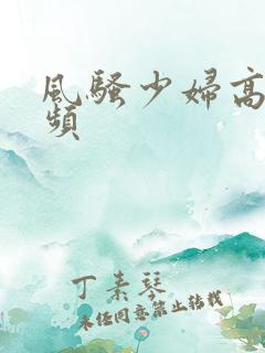 风骚少妇高潮视频