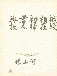 与君初相识犹如故人归在线