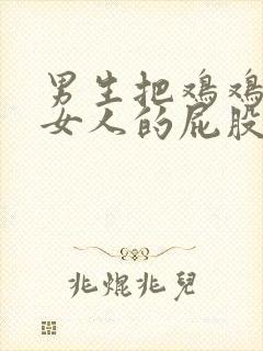 男生把鸡鸡插进女人的屁股里