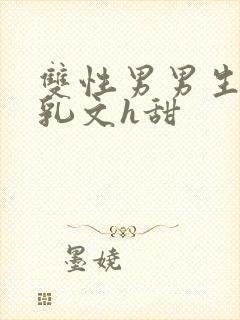 双性男男生子产乳文h甜