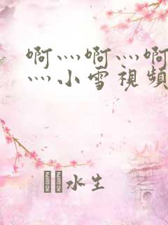 啊灬啊灬啊灬快灬小雪视频