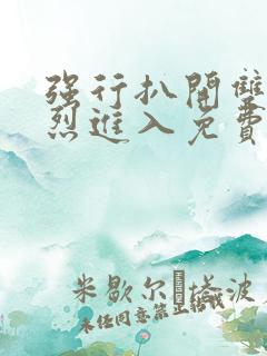 强行扒开双腿猛烈进入免费版视频