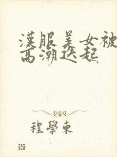 汉服美女被弄得高潮迭起