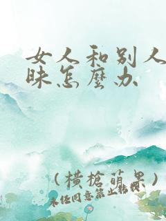 女人和别人聊暧昧怎么办