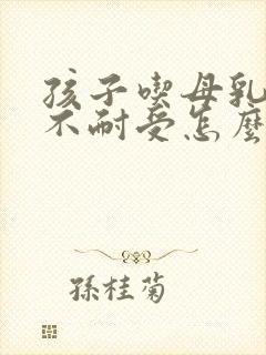 孩子吃母乳乳糖不耐受怎么办