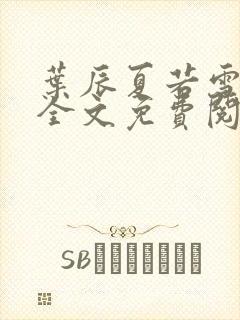 叶辰夏若雪小说全文免费阅读最新更新