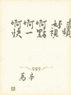 啊啊啊 好爽 快一点视频