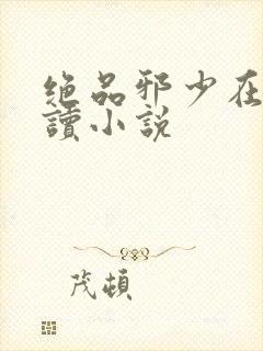 绝品邪少在线阅读小说