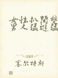 女性扒开双腿让男人猛进猛出