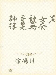 帅哥被女友绑架很是无奈