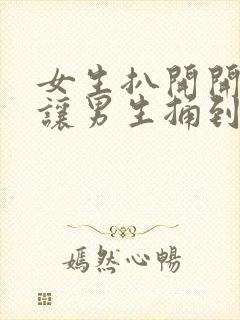 女生扒开开下体让男生捅到爽