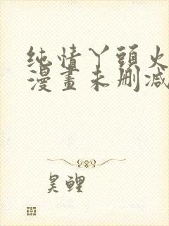 纯情丫头火辣辣漫画未删减免费