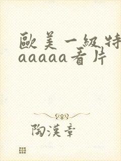 欧美一级特黄aaaaaa看片
