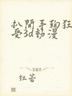 扒开手鞠狂揉难受3d动漫