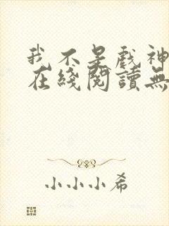 我不是戏神小说在线阅读无弹窗