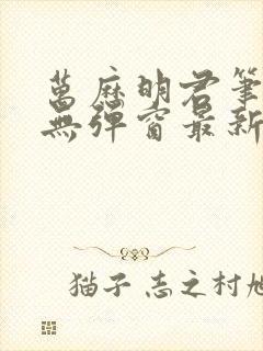 万历明君笔趣阁无弹窗最新章节列表