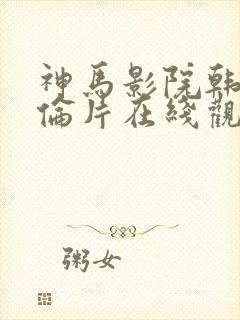 神马影院韩国理伦片在线观看