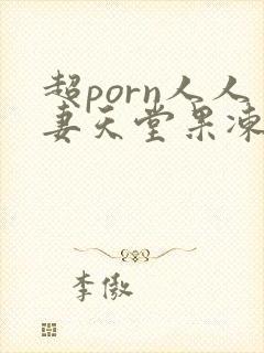 超porn人人妻天堂果冻传媒