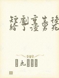 短剧重生后我嫁给了渣男死对头