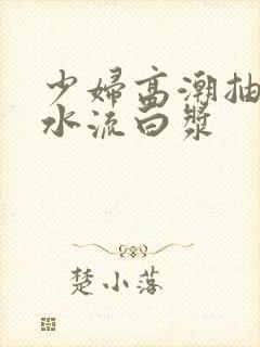 少妇高潮抽搐喷水流白浆