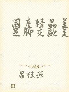 国产精品美脚玉足脚交欧美文档