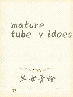 mature tube ⅴidoes熟妇