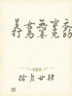 美女无穿衣服无打马赛克的视频