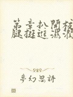 第章扒开校花双腿挺进湿润的花苞