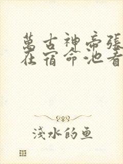 万古神帝张若尘在宿命池看到了什么