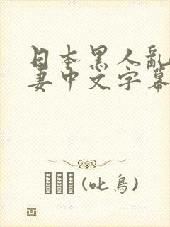 日本黑人乱偷人妻中文字幕