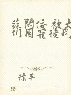 苏闲佞 被大佬们团宠后我野翻了