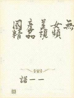 国产美女无遮挡精品视频