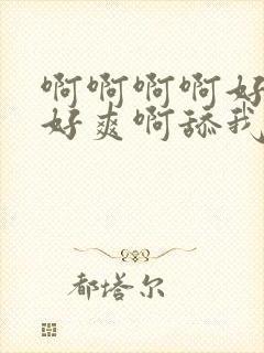 啊啊啊啊好舒服好爽啊舔我啊