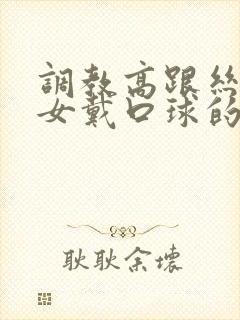 调教高跟丝袜美女戴口球的小说