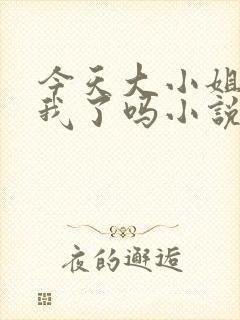 今天大小姐喜欢我了吗小说免费阅读