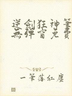 逆剑狂神笔趣阁无弹窗免费阅读