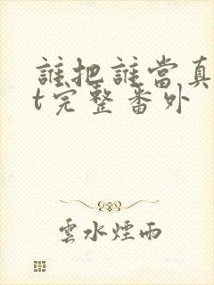 谁把谁当真txt完整番外