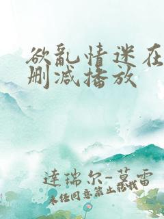 欲乱情迷在线无删减播放