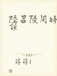 陆召陵周时阅小说