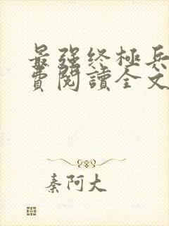 最强终极兵王免费阅读全文无弹窗