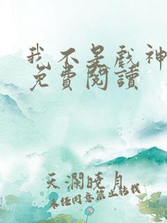 我不是戏神完本免费阅读