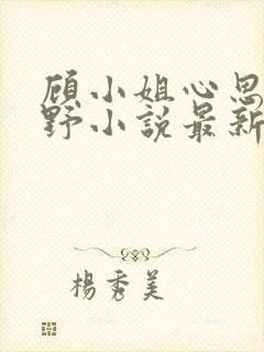 顾小姐心思有点野小说最新章节