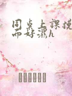 同桌上课摸我下面好湿h